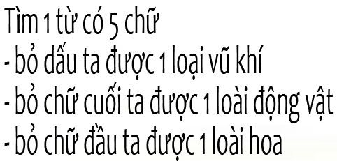 Tìm một từ có 5 chữ: Bỏ dấu ta được một loại vũ khí. Bỏ chữ cuối ta được một loài động vật. Bỏ chữ đầu ta được một loài hoa?