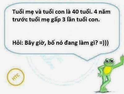 Tuổi mẹ và tuổi con là 40 tuổi, 4 năm trước tuổi mẹ gấp 3 lần tuổi con. Hỏi bây giờ bố nó đang làm gì?